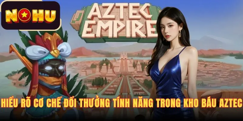 Hiểu rõ cơ chế đổi thưởng và tính năng trong Kho Báu Aztec