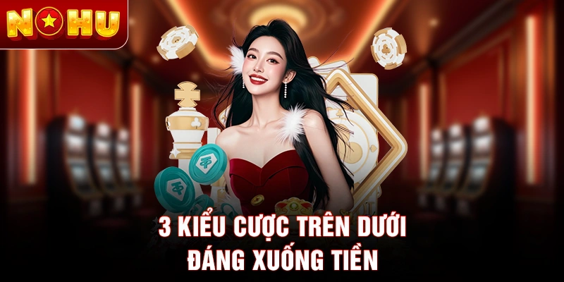 3 kiểu cược trên dưới đáng xuống tiền