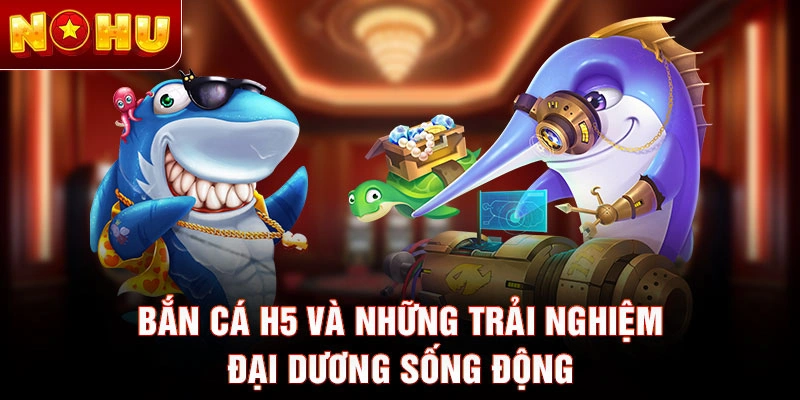 Bắn cá H5 và những trải nghiệm đại dương sống động
